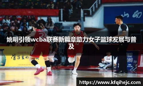 姚明引领wcba联赛新篇章助力女子篮球发展与普及