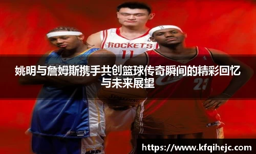 姚明与詹姆斯携手共创篮球传奇瞬间的精彩回忆与未来展望