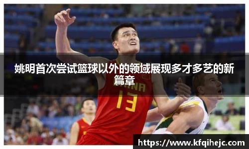 姚明首次尝试篮球以外的领域展现多才多艺的新篇章