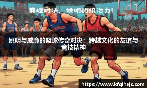 姚明与威廉的篮球传奇对决：跨越文化的友谊与竞技精神